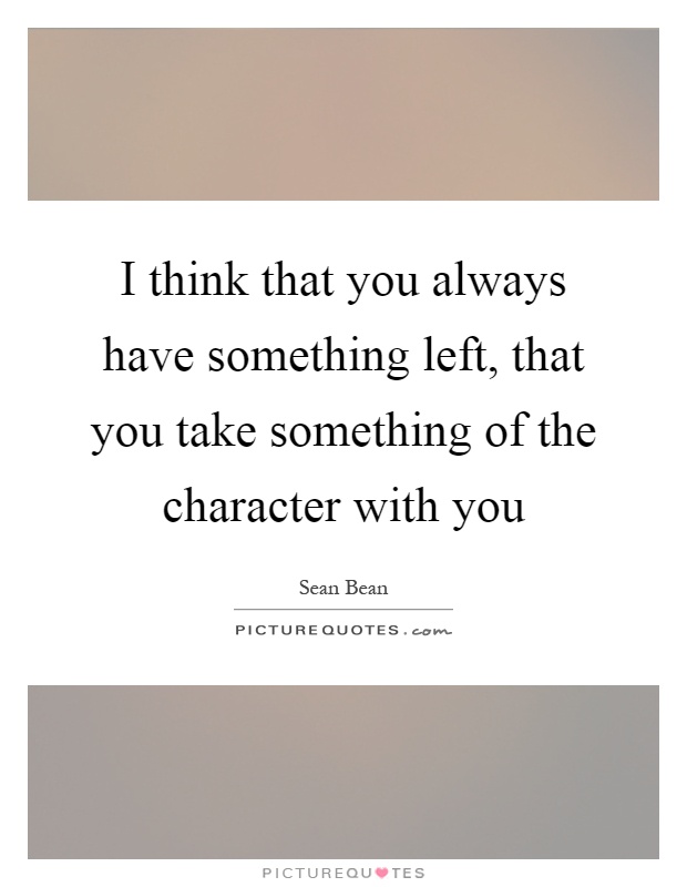I think that you always have something left, that you take something of the character with you Picture Quote #1