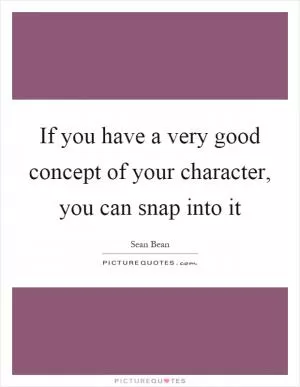 If you have a very good concept of your character, you can snap into it Picture Quote #1