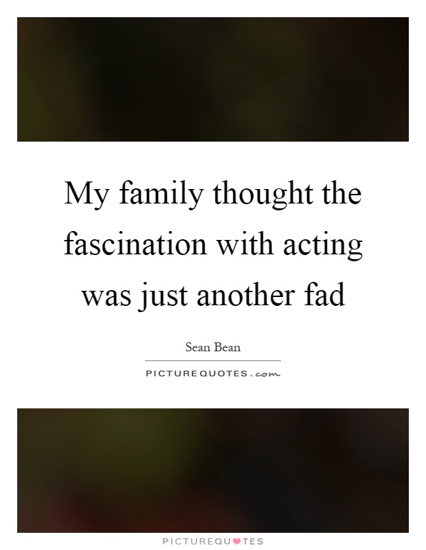 My family thought the fascination with acting was just another fad Picture Quote #1