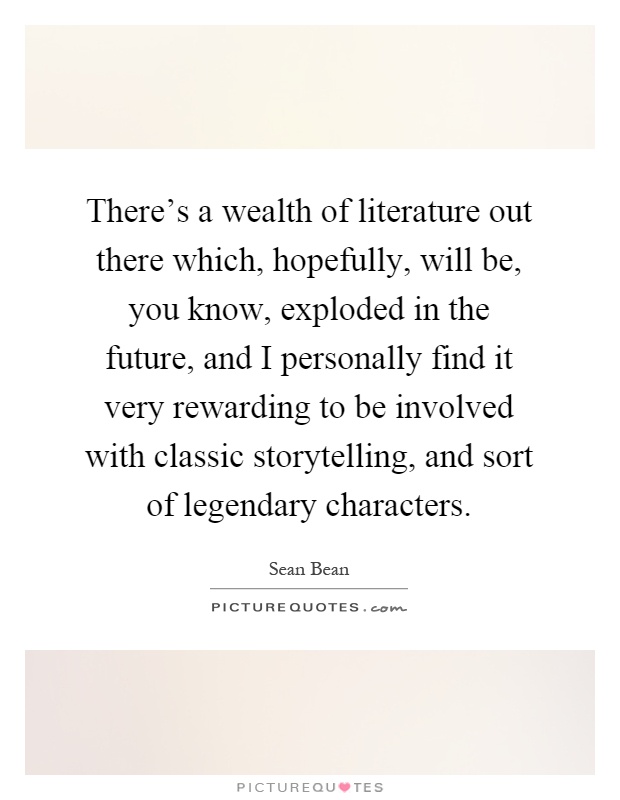 There's a wealth of literature out there which, hopefully, will be, you know, exploded in the future, and I personally find it very rewarding to be involved with classic storytelling, and sort of legendary characters Picture Quote #1