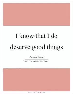 I know that I do deserve good things Picture Quote #1
