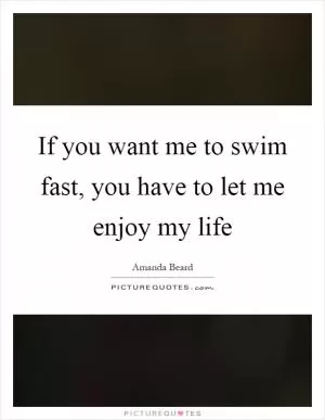 If you want me to swim fast, you have to let me enjoy my life Picture Quote #1