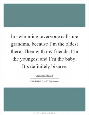 In swimming, everyone calls me grandma, because I’m the oldest there. Then with my friends, I’m the youngest and I’m the baby. It’s definitely bizarre Picture Quote #1