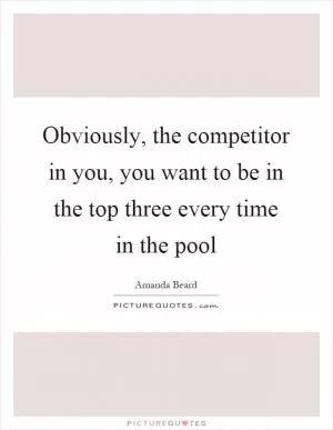 Obviously, the competitor in you, you want to be in the top three every time in the pool Picture Quote #1