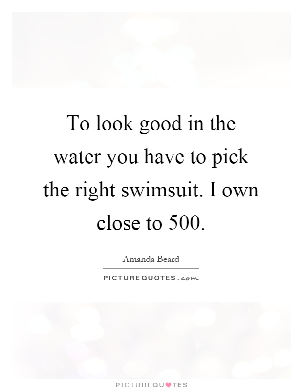 To look good in the water you have to pick the right swimsuit. I own close to 500 Picture Quote #1