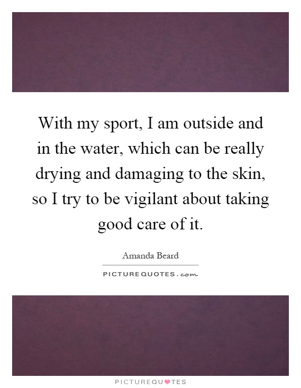 With my sport, I am outside and in the water, which can be really drying and damaging to the skin, so I try to be vigilant about taking good care of it Picture Quote #1