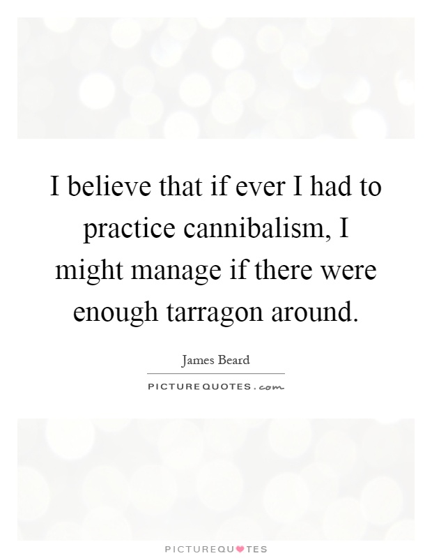 I believe that if ever I had to practice cannibalism, I might manage if there were enough tarragon around Picture Quote #1