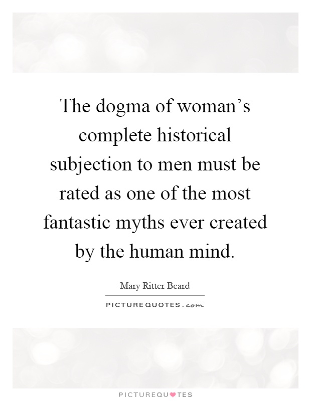 The dogma of woman's complete historical subjection to men must be rated as one of the most fantastic myths ever created by the human mind Picture Quote #1