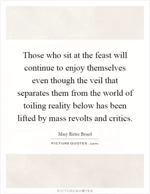 Those who sit at the feast will continue to enjoy themselves even though the veil that separates them from the world of toiling reality below has been lifted by mass revolts and critics Picture Quote #1