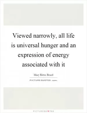 Viewed narrowly, all life is universal hunger and an expression of energy associated with it Picture Quote #1
