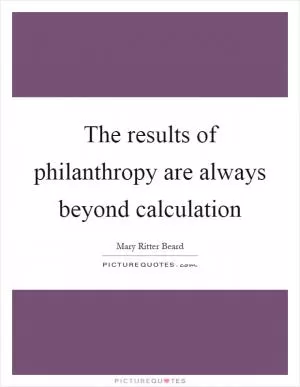 The results of philanthropy are always beyond calculation Picture Quote #1