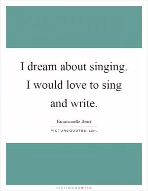 I dream about singing. I would love to sing and write Picture Quote #1