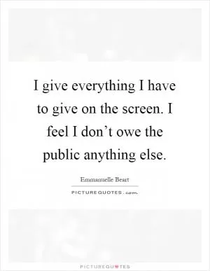 I give everything I have to give on the screen. I feel I don’t owe the public anything else Picture Quote #1