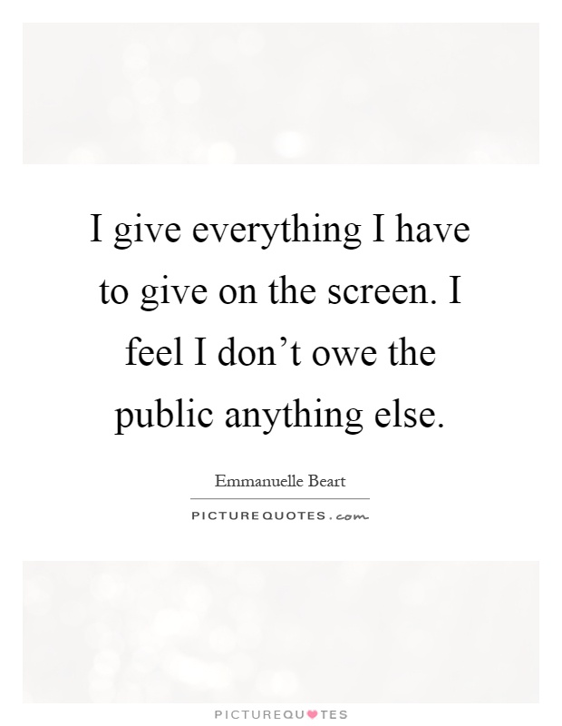 I give everything I have to give on the screen. I feel I don't owe the public anything else Picture Quote #1