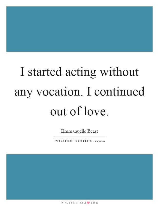 I started acting without any vocation. I continued out of love Picture Quote #1