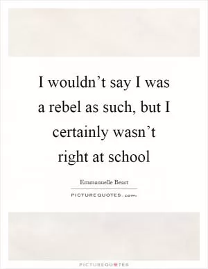 I wouldn’t say I was a rebel as such, but I certainly wasn’t right at school Picture Quote #1