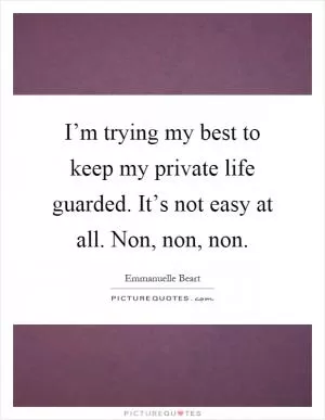 I’m trying my best to keep my private life guarded. It’s not easy at all. Non, non, non Picture Quote #1