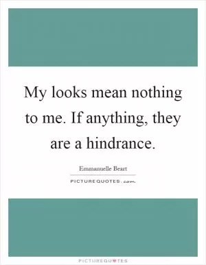 My looks mean nothing to me. If anything, they are a hindrance Picture Quote #1