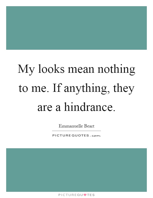 My looks mean nothing to me. If anything, they are a hindrance Picture Quote #1