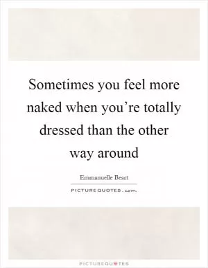 Sometimes you feel more naked when you’re totally dressed than the other way around Picture Quote #1