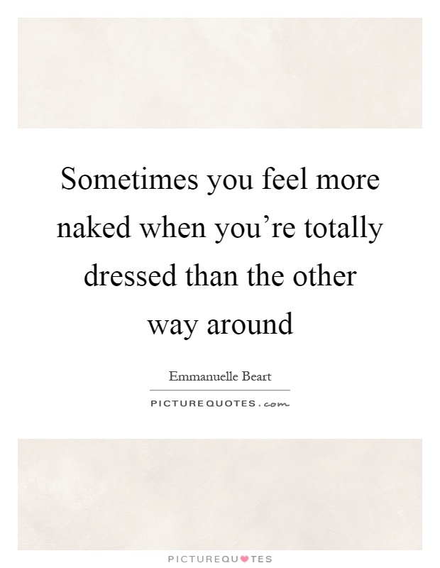 Sometimes you feel more naked when you're totally dressed than the other way around Picture Quote #1