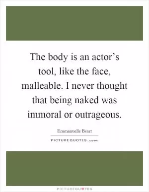 The body is an actor’s tool, like the face, malleable. I never thought that being naked was immoral or outrageous Picture Quote #1