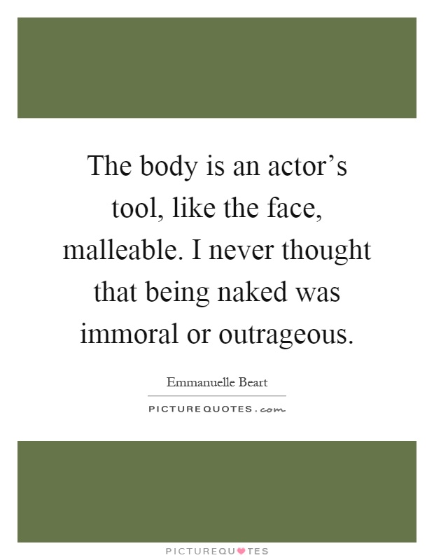 The body is an actor's tool, like the face, malleable. I never thought that being naked was immoral or outrageous Picture Quote #1