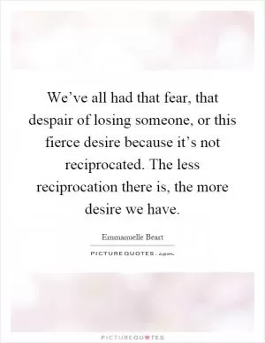 We’ve all had that fear, that despair of losing someone, or this fierce desire because it’s not reciprocated. The less reciprocation there is, the more desire we have Picture Quote #1