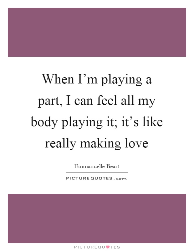 When I'm playing a part, I can feel all my body playing it; it's like really making love Picture Quote #1