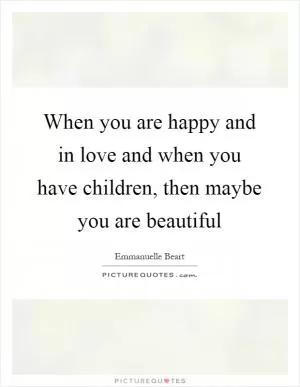 When you are happy and in love and when you have children, then maybe you are beautiful Picture Quote #1