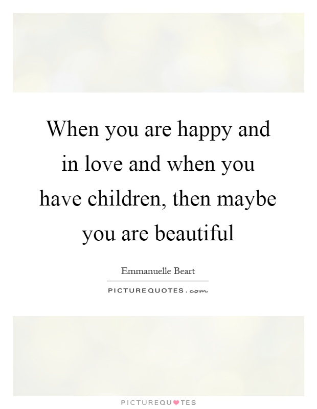 When you are happy and in love and when you have children, then maybe you are beautiful Picture Quote #1