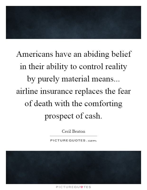 Americans have an abiding belief in their ability to control reality by purely material means... airline insurance replaces the fear of death with the comforting prospect of cash Picture Quote #1