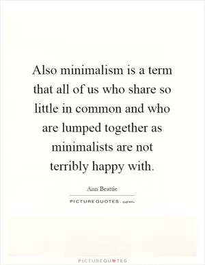 Also minimalism is a term that all of us who share so little in common and who are lumped together as minimalists are not terribly happy with Picture Quote #1