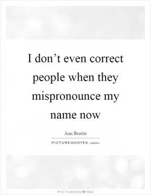 I don’t even correct people when they mispronounce my name now Picture Quote #1