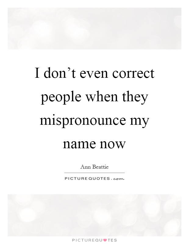 I don't even correct people when they mispronounce my name now Picture Quote #1
