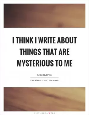 I think I write about things that are mysterious to me Picture Quote #1