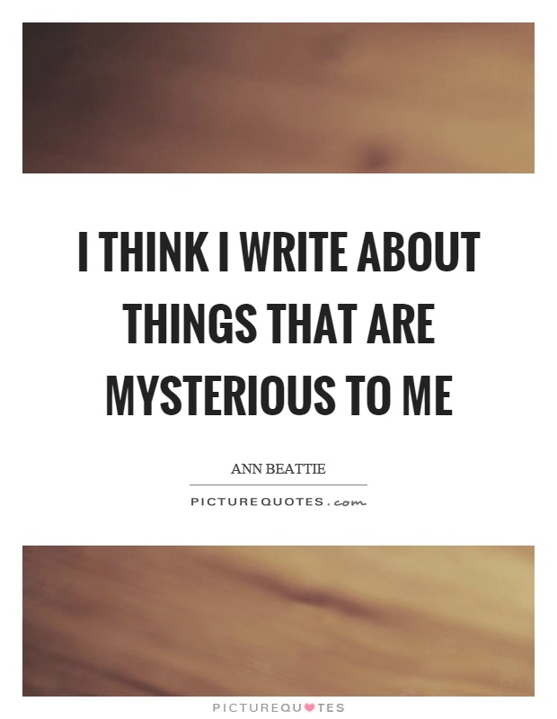 I think I write about things that are mysterious to me Picture Quote #1