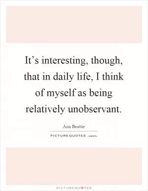 It’s interesting, though, that in daily life, I think of myself as being relatively unobservant Picture Quote #1