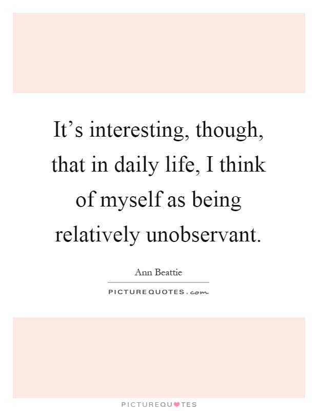 It's interesting, though, that in daily life, I think of myself as being relatively unobservant Picture Quote #1