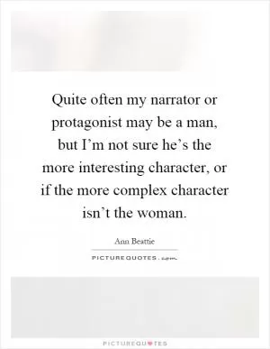 Quite often my narrator or protagonist may be a man, but I’m not sure he’s the more interesting character, or if the more complex character isn’t the woman Picture Quote #1