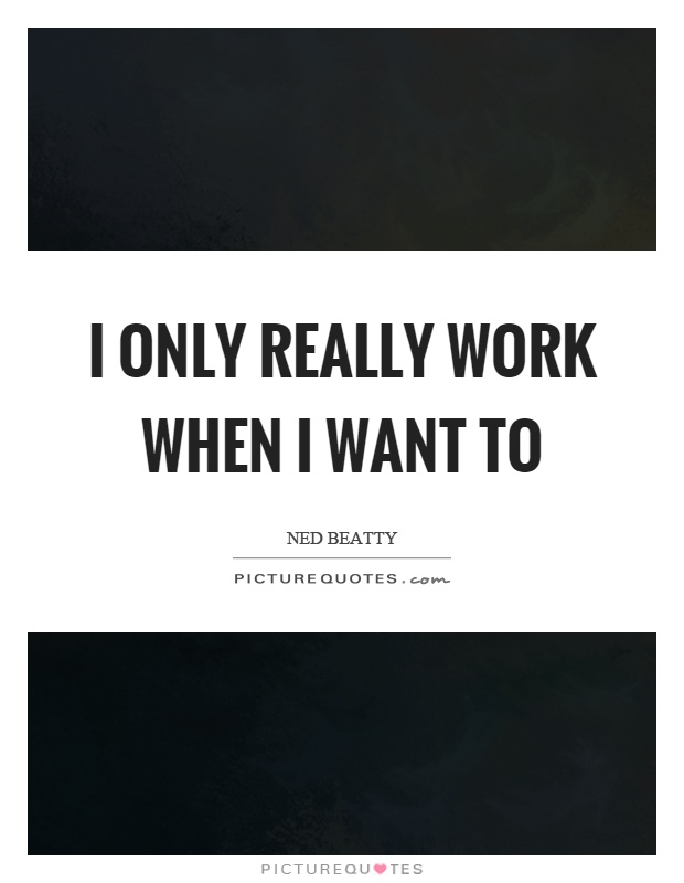 I only really work when I want to Picture Quote #1