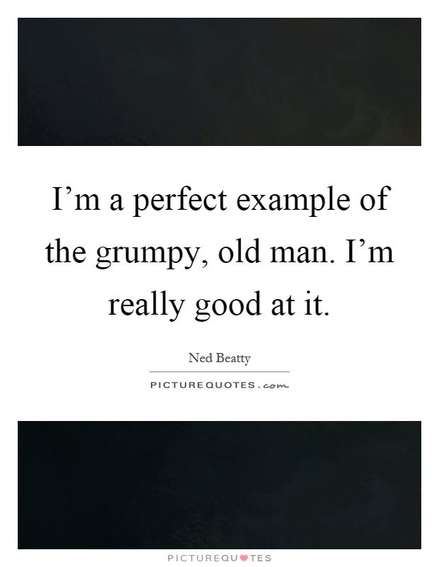 I'm a perfect example of the grumpy, old man. I'm really good at it Picture Quote #1