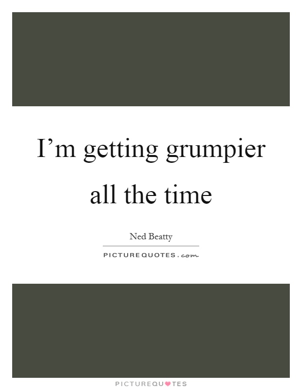 I'm getting grumpier all the time Picture Quote #1