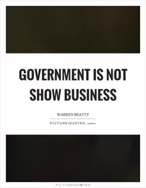 Government is not show business Picture Quote #1