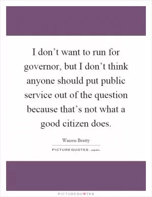I don’t want to run for governor, but I don’t think anyone should put public service out of the question because that’s not what a good citizen does Picture Quote #1