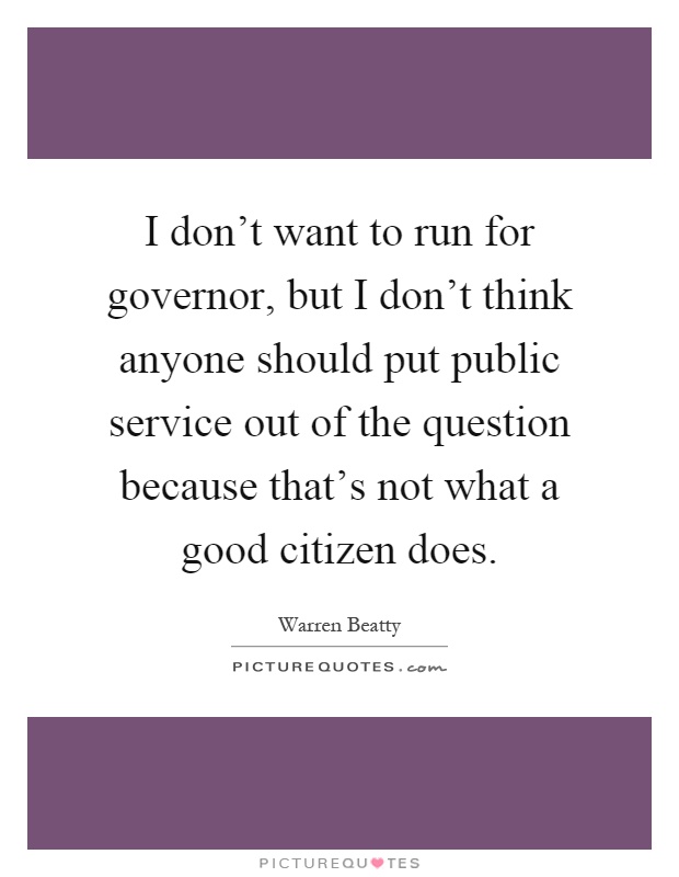 I don't want to run for governor, but I don't think anyone should put public service out of the question because that's not what a good citizen does Picture Quote #1