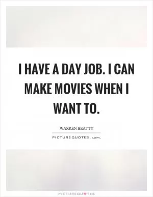I have a day job. I can make movies when I want to Picture Quote #1