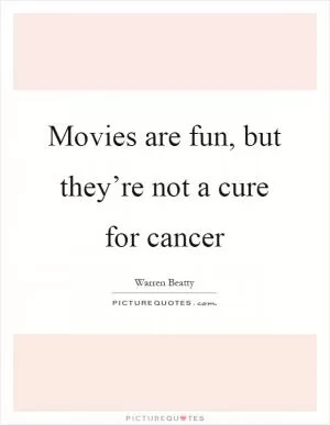 Movies are fun, but they’re not a cure for cancer Picture Quote #1