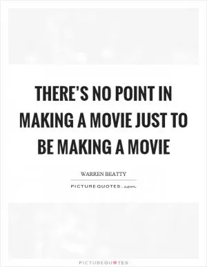 There’s no point in making a movie just to be making a movie Picture Quote #1