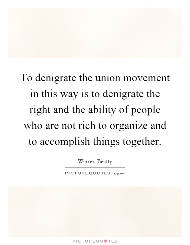 To denigrate the union movement in this way is to denigrate the right and the ability of people who are not rich to organize and to accomplish things together Picture Quote #1